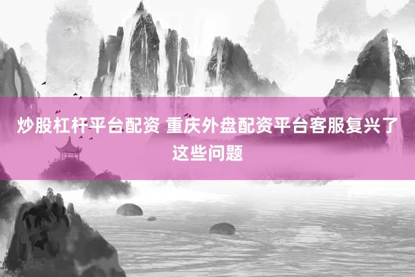 炒股杠杆平台配资 重庆外盘配资平台客服复兴了这些问题