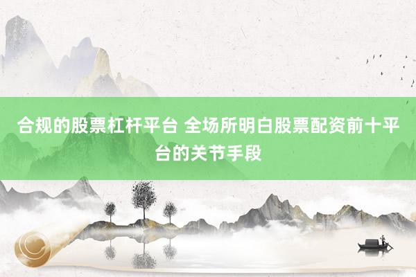 合规的股票杠杆平台 全场所明白股票配资前十平台的关节手段