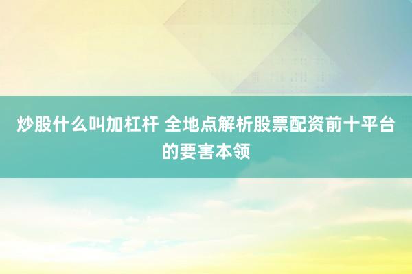 炒股什么叫加杠杆 全地点解析股票配资前十平台的要害本领