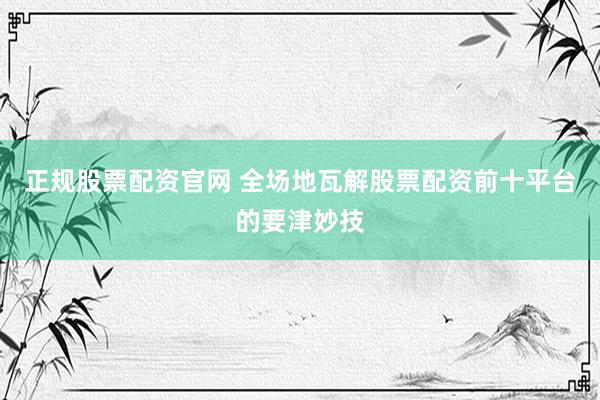 正规股票配资官网 全场地瓦解股票配资前十平台的要津妙技