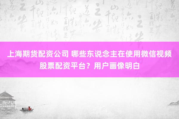 上海期货配资公司 哪些东说念主在使用微信视频股票配资平台？用户画像明白
