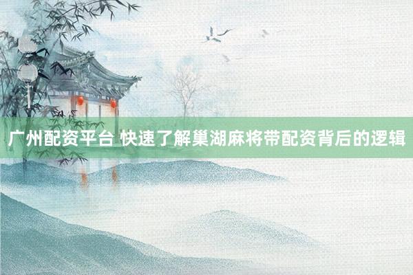广州配资平台 快速了解巢湖麻将带配资背后的逻辑