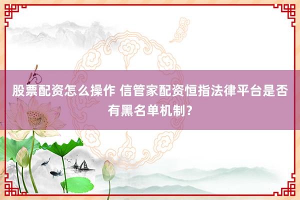 股票配资怎么操作 信管家配资恒指法律平台是否有黑名单机制？