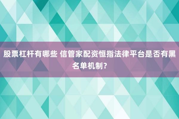 股票杠杆有哪些 信管家配资恒指法律平台是否有黑名单机制？