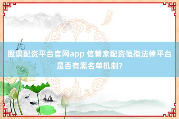 股票配资平台官网app 信管家配资恒指法律平台是否有黑名单机制？