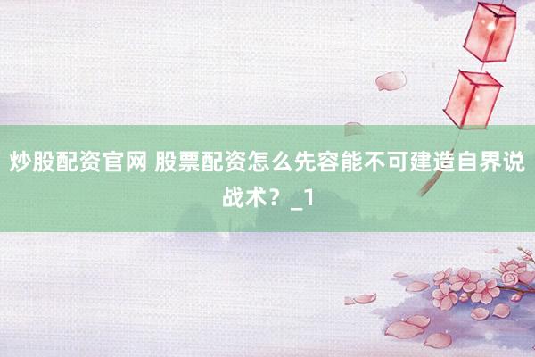 炒股配资官网 股票配资怎么先容能不可建造自界说战术？_1