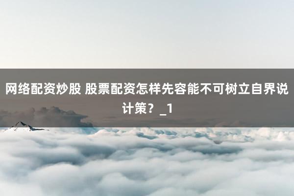 网络配资炒股 股票配资怎样先容能不可树立自界说计策？_1