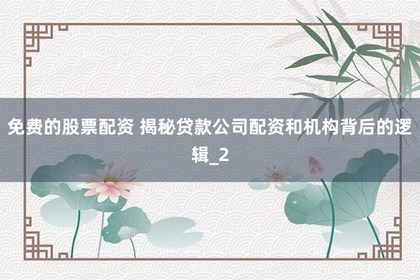 免费的股票配资 揭秘贷款公司配资和机构背后的逻辑_2