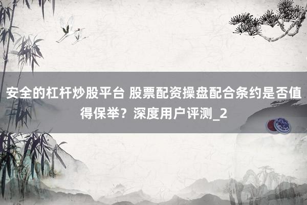 安全的杠杆炒股平台 股票配资操盘配合条约是否值得保举？深度用户评测_2