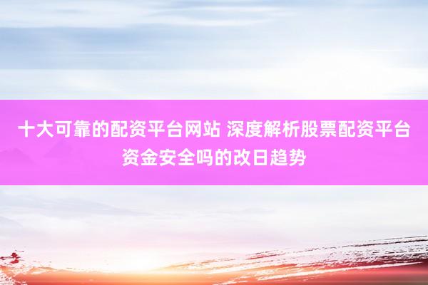 十大可靠的配资平台网站 深度解析股票配资平台资金安全吗的改日趋势