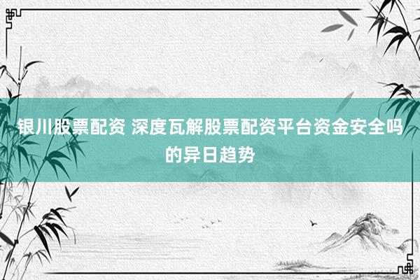 银川股票配资 深度瓦解股票配资平台资金安全吗的异日趋势