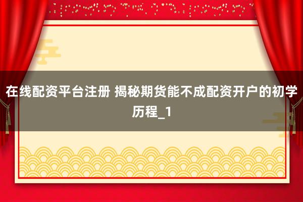 在线配资平台注册 揭秘期货能不成配资开户的初学历程_1