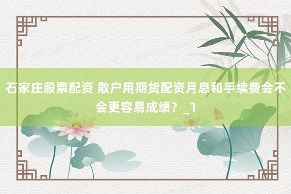 石家庄股票配资 散户用期货配资月息和手续费会不会更容易成绩？_1